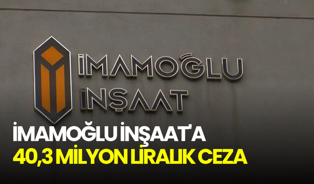 İmamoğlu İnşaat'a 40,3 milyon liralık ceza