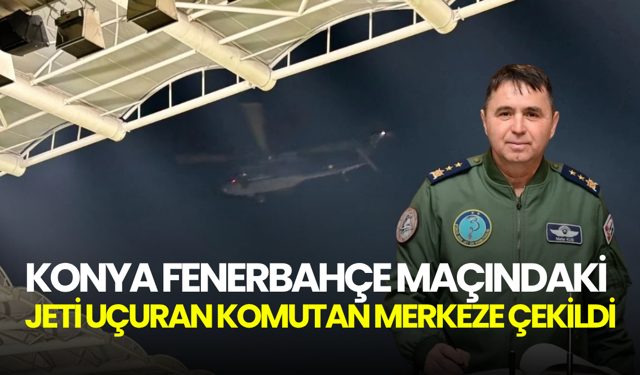 Konya 3. Ana Jet Üs Komutanı merkeze çekildi: Sebep olarak Konyaspor-Fenerbahçe maçı gösteriliyor