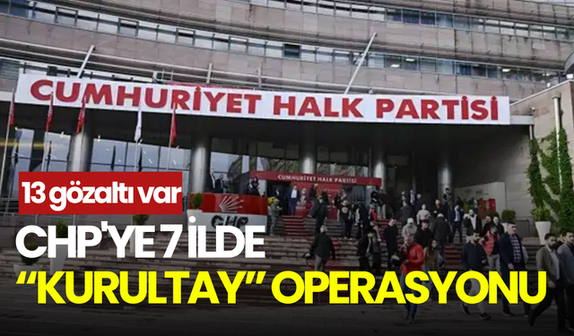 CHP kurultayı soruşturmasında 7 ilde operasyon! Aralarında il başkanı ve şoför de var