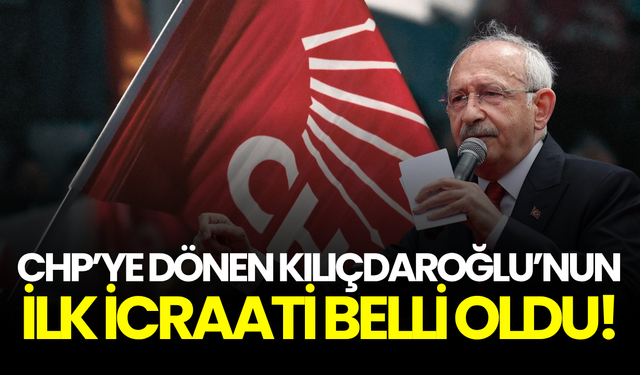 CHP’ye dönen Kılıçdaroğlu’nun ilk icraati belli oldu!