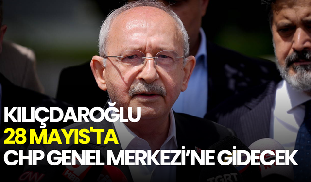 Kılıçdaroğlu 28 Mayıs'ta CHP Genel Merkezi’ne gidecek