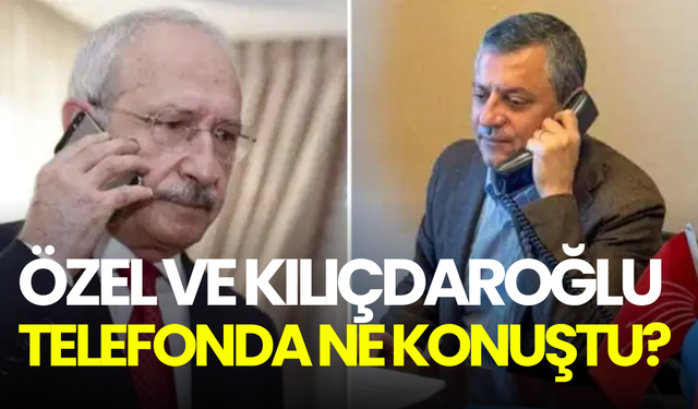 Özgür Özel ve Kemal Kılıçdaroğlu telefonda ne konuştu?