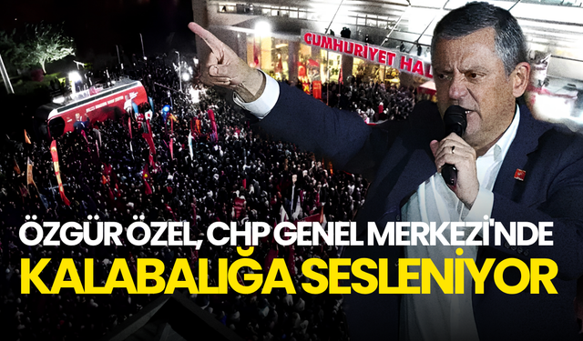 Özgür Özel’den “butlan” kararına sert tepki: CHP Genel Merkezi’nde kalabalığa seslendi