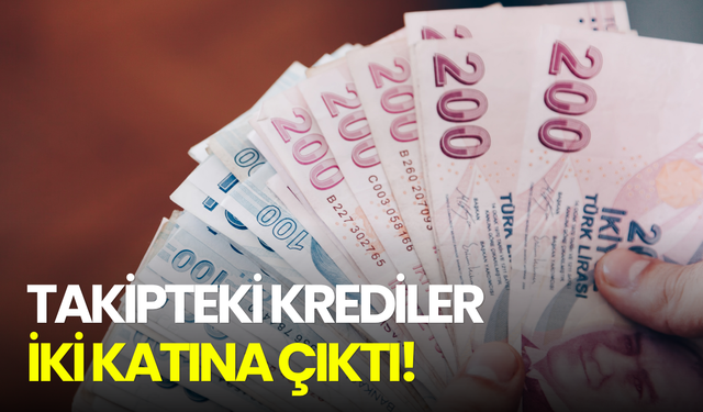 Takipteki krediler katlanıyor