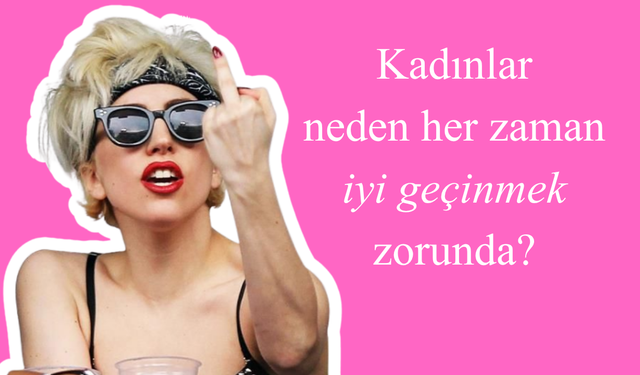Kadınlar neden her zaman iyi geçinmek zorunda?