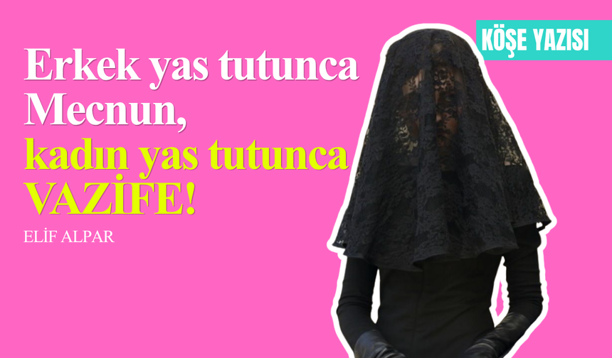 Erkek yas tutunca Mecnun, kadın yas tutunca vazife!