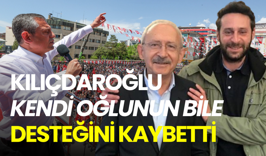 Kılıçdaroğlu kendi oğlunun bile desteğini kaybetti