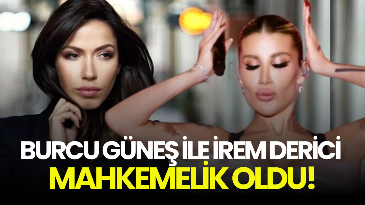 Burcu Güneş ile İrem Derici arasındaki polemik mahkemelik oldu