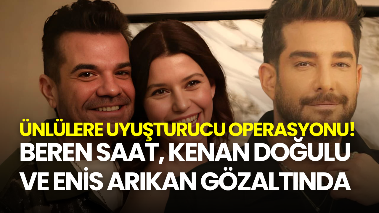 Ünlülere uyuşturucu operasyonu! Beren Saat, Kenan Doğulu ve Enis Arıkan gözaltında